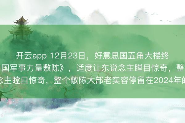 开云app 12月23日，好意思国五角大楼终于发布了推迟已久的《中国军事力量敷陈》，适度让东说念主瞠目惊奇，整个敷陈大部老实容停留在2024年的数据上