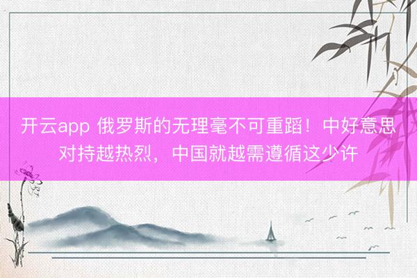 开云app 俄罗斯的无理毫不可重蹈！中好意思对持越热烈，中国就越需遵循这少许