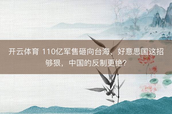 开云体育 110亿军售砸向台海，好意思国这招够狠，中国的反制更绝？