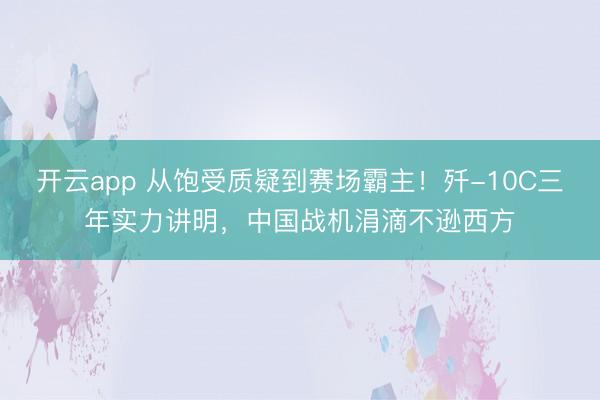 开云app 从饱受质疑到赛场霸主！歼-10C三年实力讲明，中国战机涓滴不逊西方