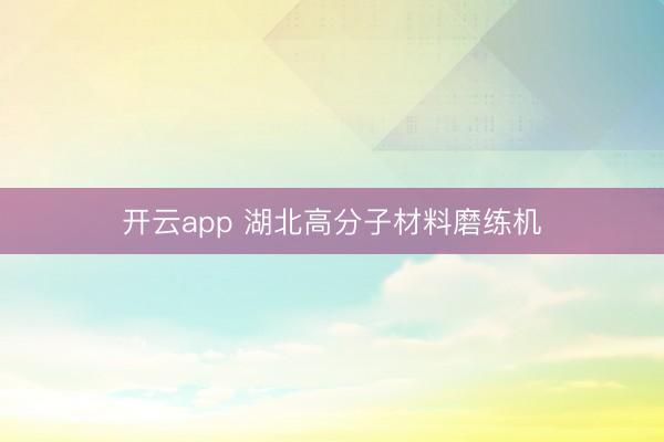 开云app 湖北高分子材料磨练机