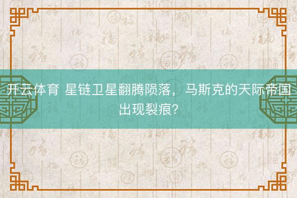 开云体育 星链卫星翻腾陨落,马斯克的天际帝国出现裂痕?