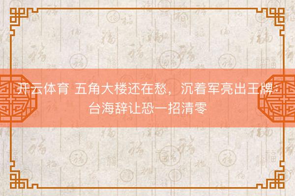 开云体育 五角大楼还在愁，沉着军亮出王牌：台海辞让恐一招清零