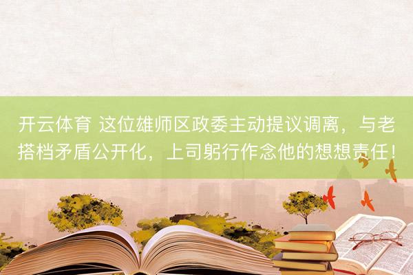 开云体育 这位雄师区政委主动提议调离，与老搭档矛盾公开化，上司躬行作念他的想想责任！