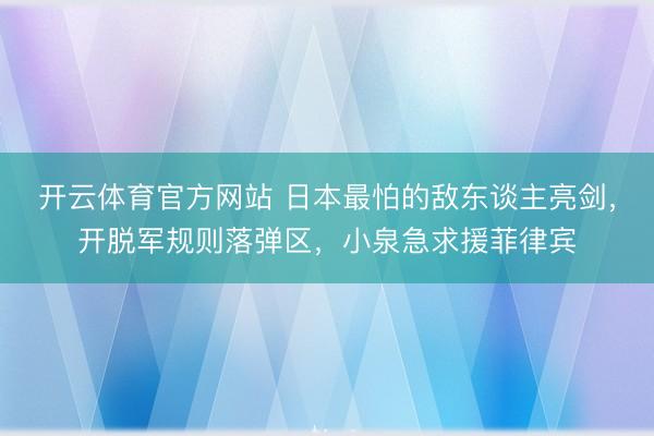 开云体育官方网站 日本最怕的敌东谈主亮剑,开脱军规则落弹区,小泉急求援菲律宾