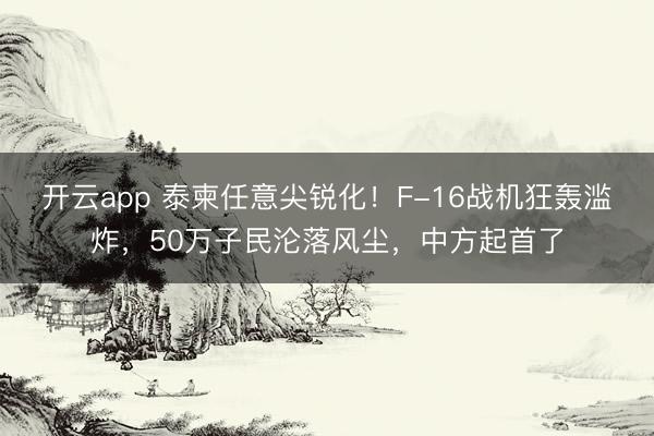 开云app 泰柬任意尖锐化!F-16战机狂轰滥炸,50万子民沦落风尘,中方起首了