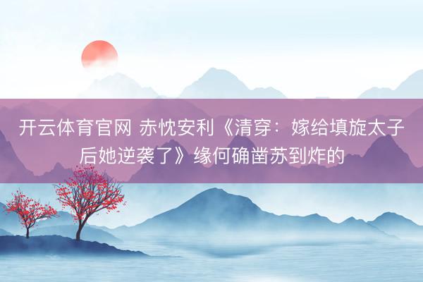 开云体育官网 赤忱安利《清穿：嫁给填旋太子后她逆袭了》缘何确凿苏到炸的