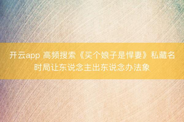 开云app 高频搜索《买个娘子是悍妻》私藏名时局让东说念主出东说念办法象