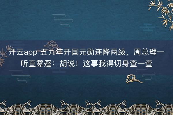 开云app 五九年开国元勋连降两级，周总理一听直颦蹙：胡说！这事我得切身查一查