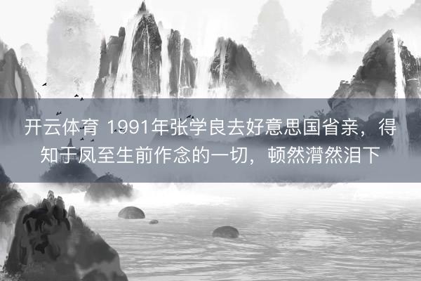 开云体育 1991年张学良去好意思国省亲,得知于凤至生前作念的一切,顿然潸然泪下