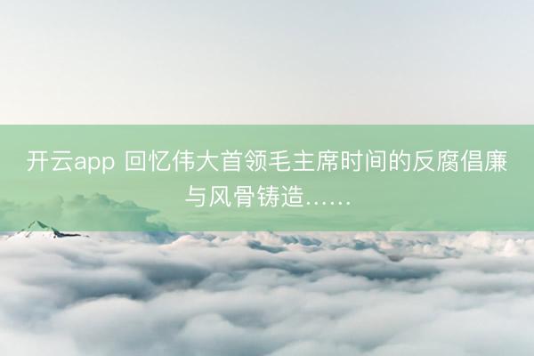 开云app 回忆伟大首领毛主席时间的反腐倡廉与风骨铸造……