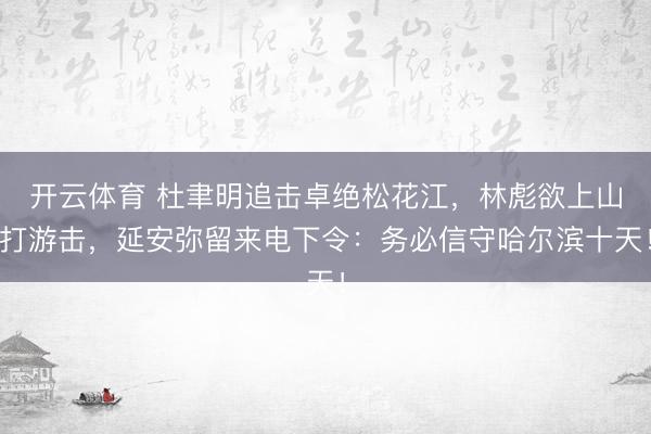 开云体育 杜聿明追击卓绝松花江，林彪欲上山打游击，延安弥留来电下令：务必信守哈尔滨十天！