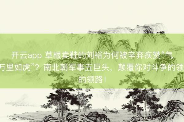开云app 草根卖鞋的刘裕为何被辛弃疾赞“气吞万里如虎”？南北朝军事五巨头，颠覆你对斗争的领路！