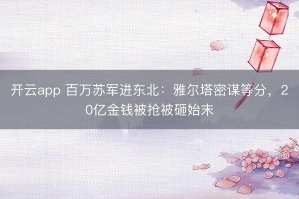 开云app 百万苏军进东北：雅尔塔密谋等分，20亿金钱被抢被砸始末
