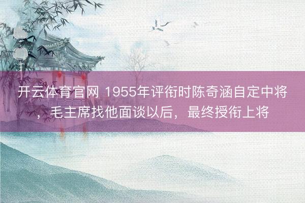 开云体育官网 1955年评衔时陈奇涵自定中将，毛主席找他面谈以后，最终授衔上将