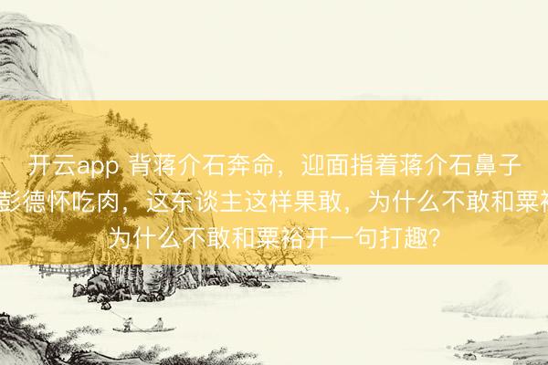 开云app 背蒋介石奔命，迎面指着蒋介石鼻子骂，还敢“骗”彭德怀吃肉，这东谈主这样果敢，为什么不敢和粟裕开一句打趣？