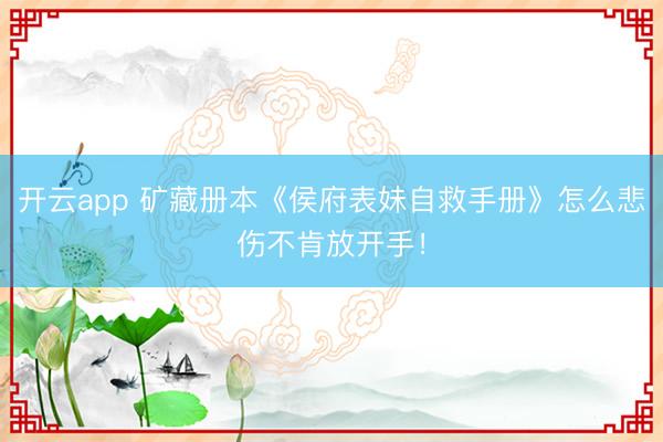 开云app 矿藏册本《侯府表妹自救手册》怎么悲伤不肯放开手！