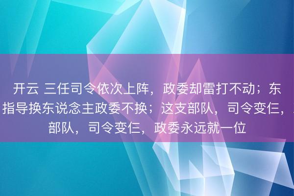 开云 三任司令依次上阵，政委却雷打不动；东北野战军三纵，指导换东说念主政委不换；这支部队，司令变仨，政委永远就一位
