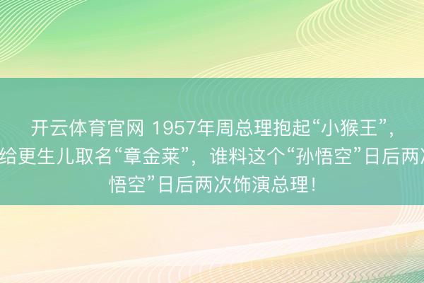 开云体育官网 1957年周总理抱起“小猴王”，六龄童追思给更生儿取名“章金莱”，谁料这个“孙悟空”日后两次饰演总理！