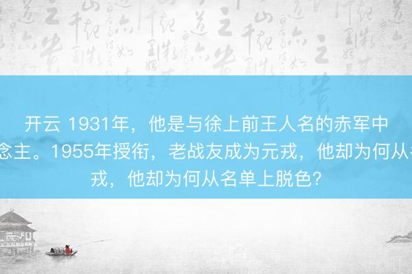 开云 1931年，他是与徐上前王人名的赤军中枢带领东说念主。1955年授衔，老战友成为元戎，他却为何从名单上脱色？