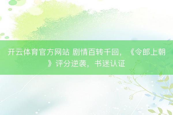 开云体育官方网站 剧情百转千回，《令郎上朝》评分逆袭，书迷认证