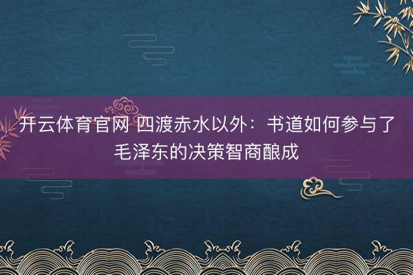 开云体育官网 四渡赤水以外：书道如何参与了毛泽东的决策智商酿成