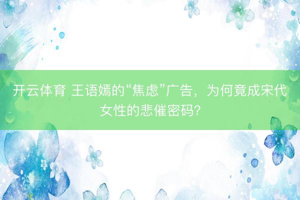 开云体育 王语嫣的“焦虑”广告，为何竟成宋代女性的悲催密码？