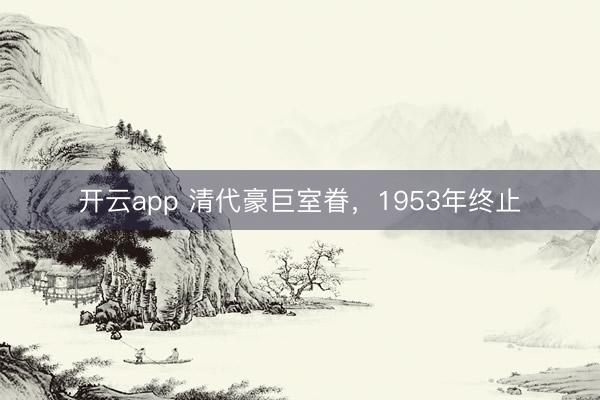 开云app 清代豪巨室眷，1953年终止