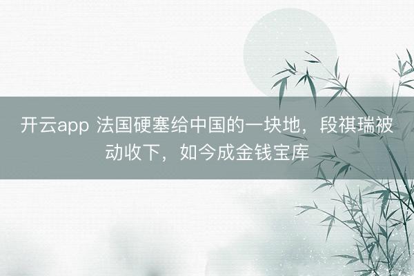 开云app 法国硬塞给中国的一块地，段祺瑞被动收下，如今成金钱宝库