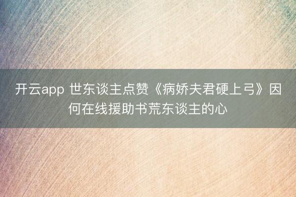 开云app 世东谈主点赞《病娇夫君硬上弓》因何在线援助书荒东谈主的心