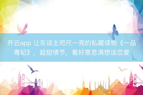 开云app 让东谈主咫尺一亮的私藏读物《一品毒妃》,超甜情节,看好意思满想谈恋爱