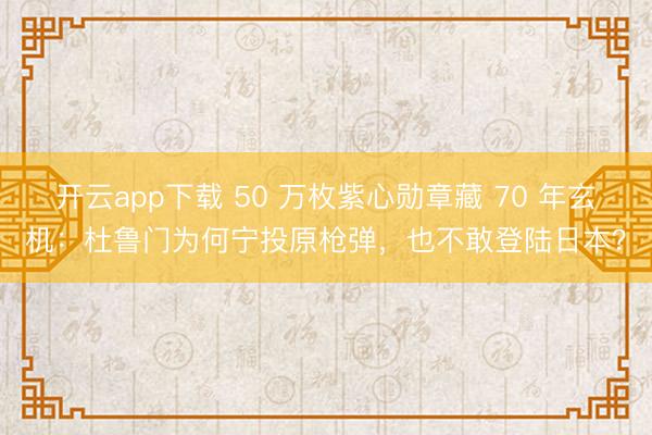 开云app下载 50 万枚紫心勋章藏 70 年玄机:杜鲁门为何宁投原枪弹,也不敢登陆日本?