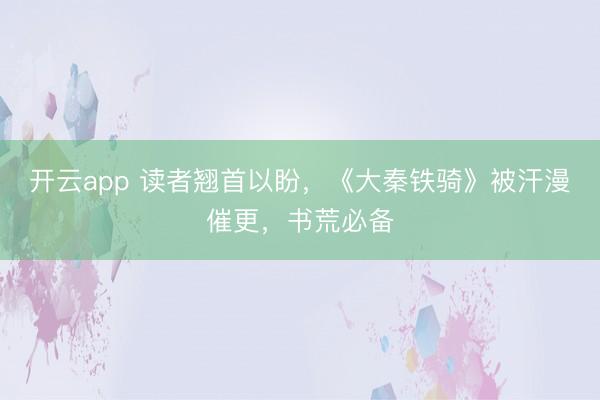 开云app 读者翘首以盼,《大秦铁骑》被汗漫催更,书荒必备