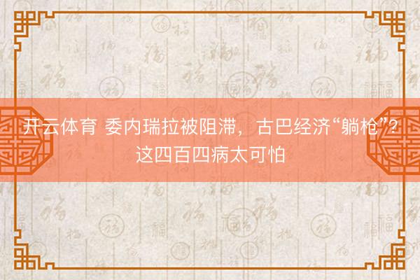 开云体育 委内瑞拉被阻滞,古巴经济“躺枪”?这四百四病太可怕