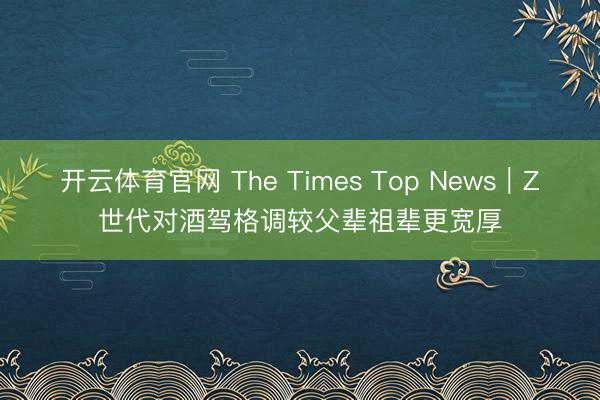 开云体育官网 The Times Top News|Z世代对酒驾格调较父辈祖辈更宽厚