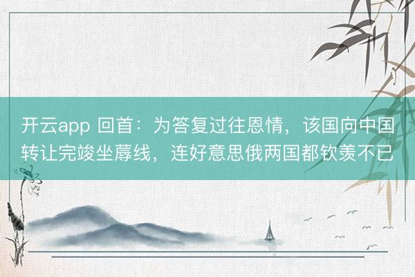 开云app 回首：为答复过往恩情，该国向中国转让完竣坐蓐线，连好意思俄两国都钦羡不已