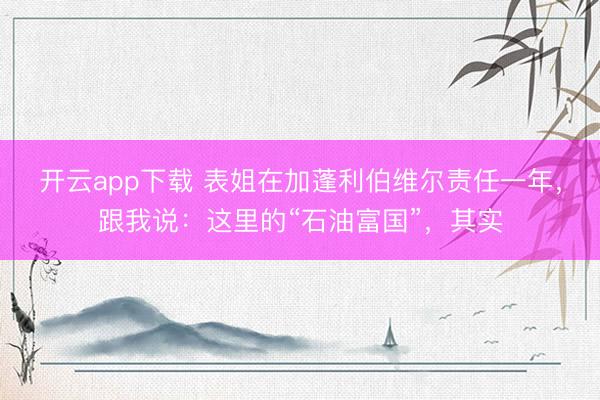 开云app下载 表姐在加蓬利伯维尔责任一年,跟我说:这里的“石油富国”,其实