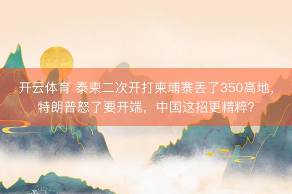 开云体育 泰柬二次开打柬埔寨丢了350高地,特朗普怒了要开端,中国这招更精粹?