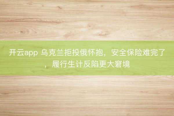 开云app 乌克兰拒投俄怀抱,安全保险难完了,履行生计反陷更大窘境