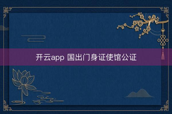 开云app 国出门身证使馆公证