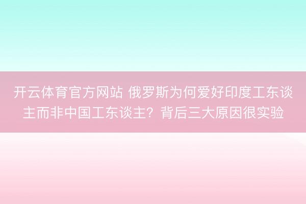 开云体育官方网站 俄罗斯为何爱好印度工东谈主而非中国工东谈主？背后三大原因很实验