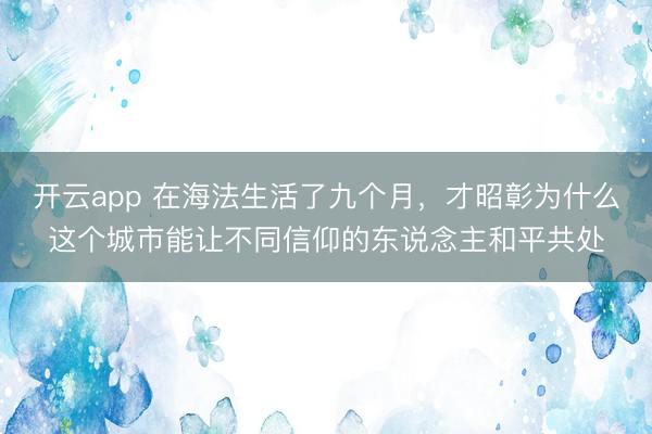 开云app 在海法生活了九个月，才昭彰为什么这个城市能让不同信仰的东说念主和平共处