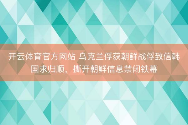 开云体育官方网站 乌克兰俘获朝鲜战俘致信韩国求归顺，撕开朝鲜信息禁闭铁幕
