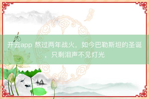 开云app 熬过两年战火，如今巴勒斯坦的圣诞，只剩泪声不见灯光