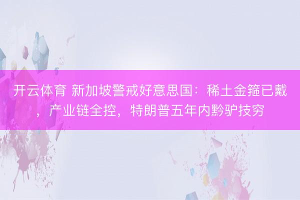 开云体育 新加坡警戒好意思国：稀土金箍已戴，产业链全控，特朗普五年内黔驴技穷