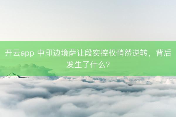 开云app 中印边境萨让段实控权悄然逆转，背后发生了什么？