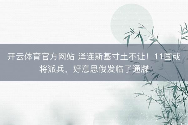 开云体育官方网站 泽连斯基寸土不让！11国或将派兵，好意思俄发临了通牒