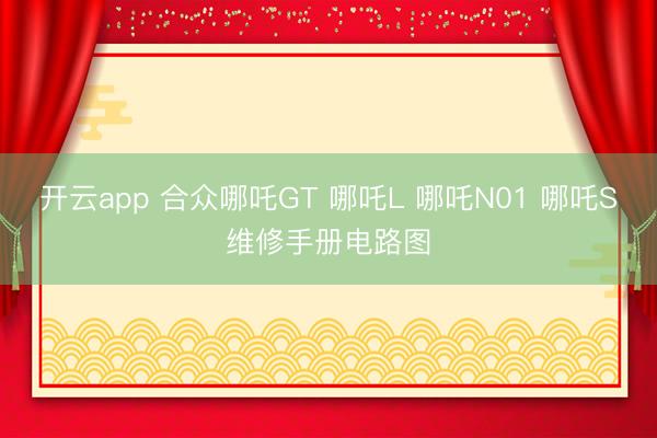 开云app 合众哪吒GT 哪吒L 哪吒N01 哪吒S维修手册电路图
