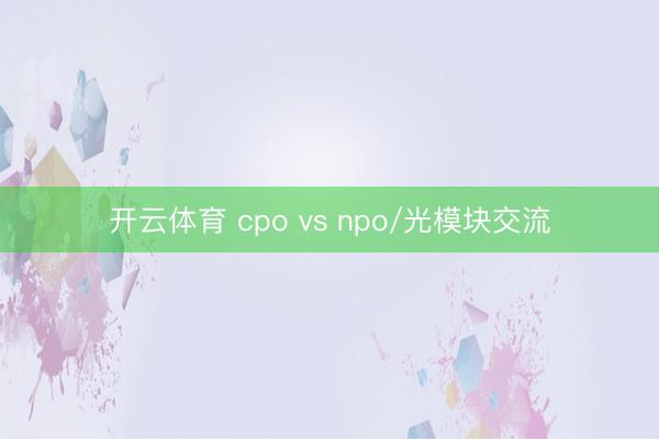 开云体育 cpo vs npo/光模块交流