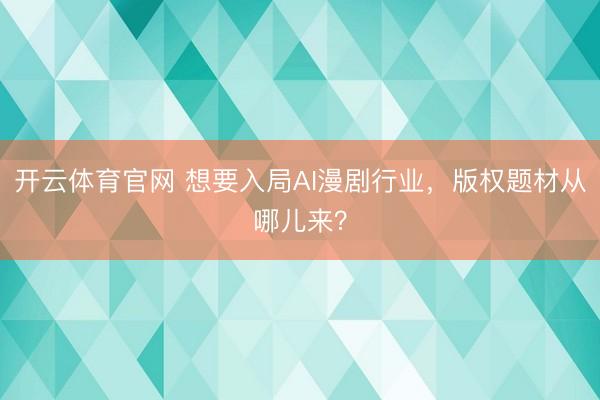 开云体育官网 想要入局AI漫剧行业，版权题材从哪儿来？